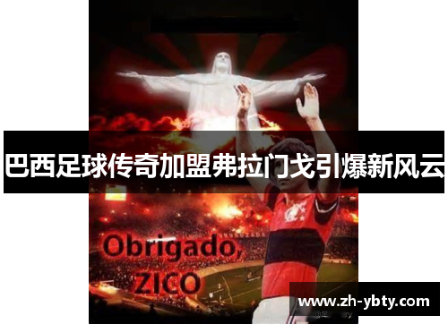 巴西足球传奇加盟弗拉门戈引爆新风云