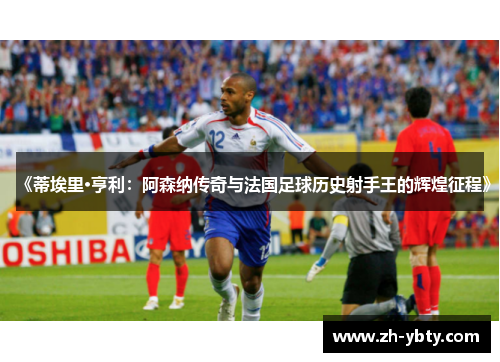 《蒂埃里·亨利：阿森纳传奇与法国足球历史射手王的辉煌征程》