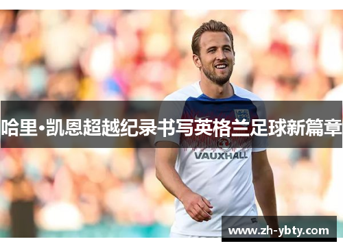 哈里·凯恩超越纪录书写英格兰足球新篇章